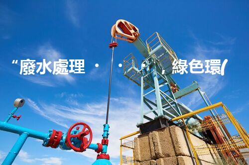 “廢水處理，綠色環(huán)保新篇章”